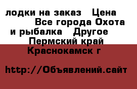 лодки на заказ › Цена ­ 15 000 - Все города Охота и рыбалка » Другое   . Пермский край,Краснокамск г.